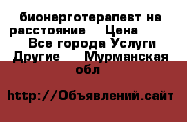 бионерготерапевт на расстояние  › Цена ­ 1 000 - Все города Услуги » Другие   . Мурманская обл.